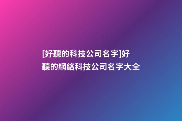 [好聽的科技公司名字]好聽的網絡科技公司名字大全-第1張-公司起名-玄機派